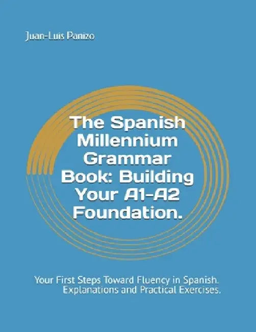The Spanish Millennium Grammar Book: Building Your A1-A2 Foundation.: Your First Steps Toward Fluency in Spanish, with Clear Explanations and Practica by Juan-Luis Panizo