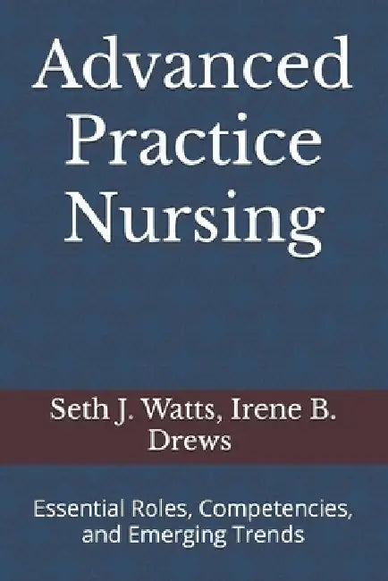 Advanced Practice Nursing: Essential Roles, Competencies, and Emerging Trends by Irene B. Drews