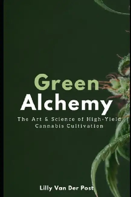 Green Alchemy: The Art & Science of High-Yield Cannabis Cultivation by Lilly Van Der Post