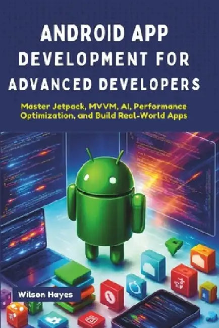 Android App Development for Advanced Developers: Master Jetpack, MVVM, AI, Performance Optimization, and Build Real-World Apps by Wilson Hayes