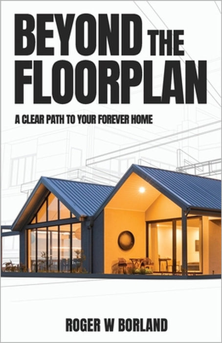 Beyond The Floorplan: A Clear Path To Your Forever Home by Roger W. Borland