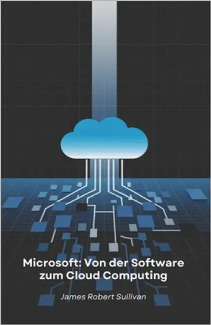 Microsoft: Von der Software zum Cloud Computing: Wie eine Programmierfirma die digitale Welt durch Innovation und Visionen revolutionierte by Robert Sullivan, James