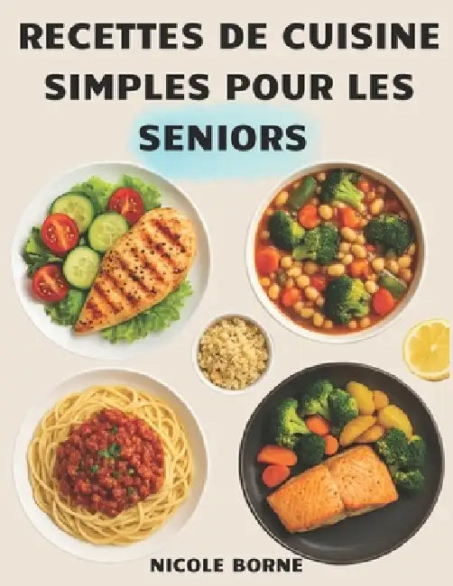 Recettes de cuisine simples pour les Seniors: Des plats équilibrés, simples et savoureux pour préserver la santé et le plaisir de manger après 50 ans by Nicole Borne