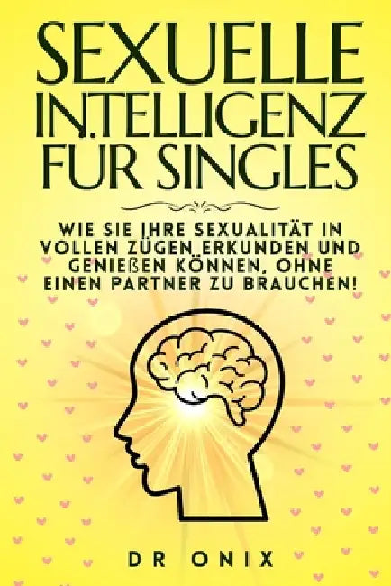 Sexuelle Intelligenz Für Singles: Wie Sie Ihre Sexualität in vollen Zügen erkunden und genießen können, OHNE einen Partner zu brauchen! by Onix, Onix