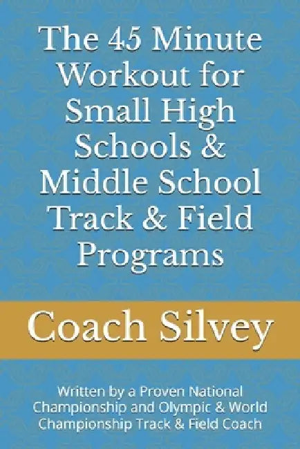 The 45 Minute Workout for Small High Schools & Middle School Track & Field Programs: Written by a Proven National Championship and Olympic & World Cha by Coach Steve Silvey
