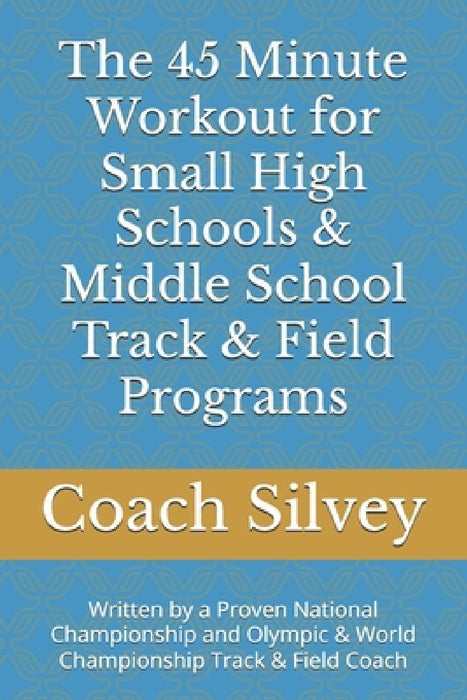 The 45 Minute Workout for Small High Schools & Middle School Track & Field Programs: Written by a Proven National Championship and Olympic & World Cha by Coach Steve Silvey