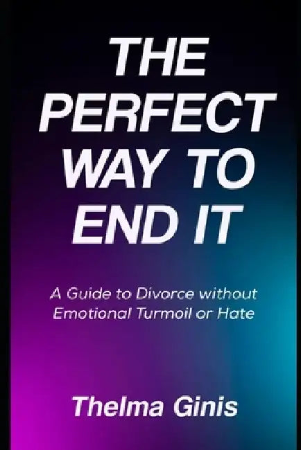 The Perfect Way to End It: A Guide to Divorce without Emotional Turmoil or Hate by Thelma Ginis