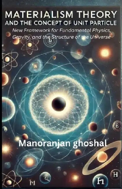 Materialism Theory and the Concept of Unit Particles: A New Framework for Fundamental Physics, Gravity, and the Structure of the Universe by Manoranjan Ghoshal