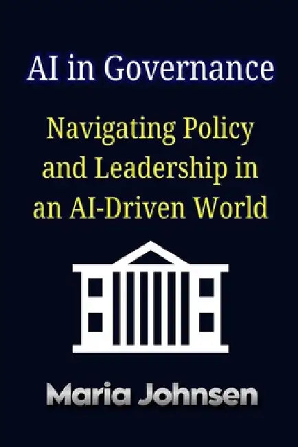 AI in Governance: Navigating Policy and Leadership in an AI-Driven World by Maria Johnsen