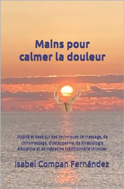 Mains pour calmer la douleur: Inspiré et basé sur des techniques de massage, de chiromassage, d'ostéopathie, de kinésiologie éducative et de médecine by Compan Fernández, Isabel