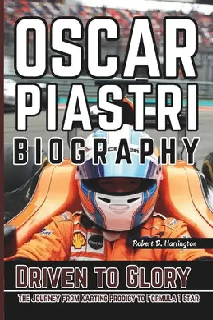 Oscar Piastri Biography: Driven to Glory - The Journey from Karting Prodigy to Formula 1 Star by Robert D. Harrington
