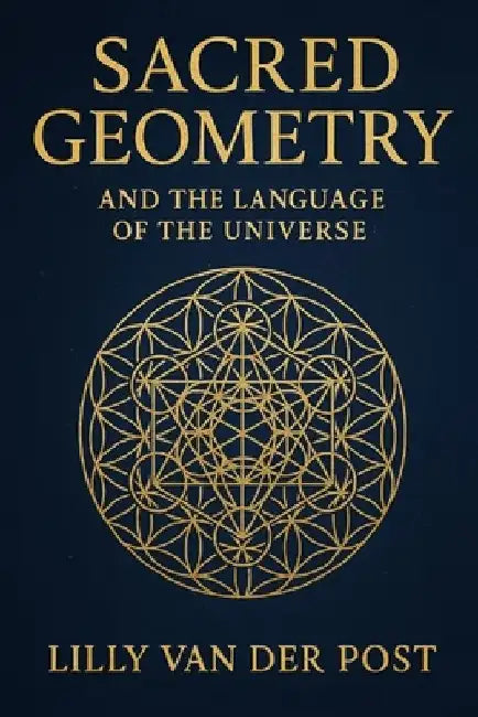 Sacred Geometry and the Language of the Universe by Lilly Van Der Post