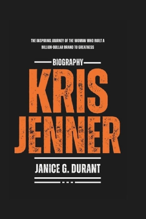 Kris Jenner Biography: The Inspiring Journey of the Woman Who Built a Billion-Dollar Brand to Greatness by Janice G. Durant