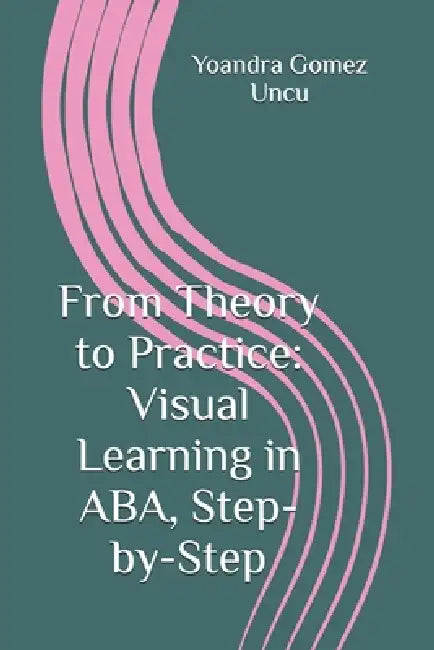 From Theory to Practice: Visual Learning in ABA, Step-by-Step by Yoandra Gomez Uncu