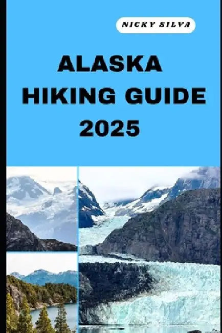 Alaska Hiking Guide 2025: A Hiker's Paradise: Alaska's Scenic Trails and Hidden Gems by Nicky Silva