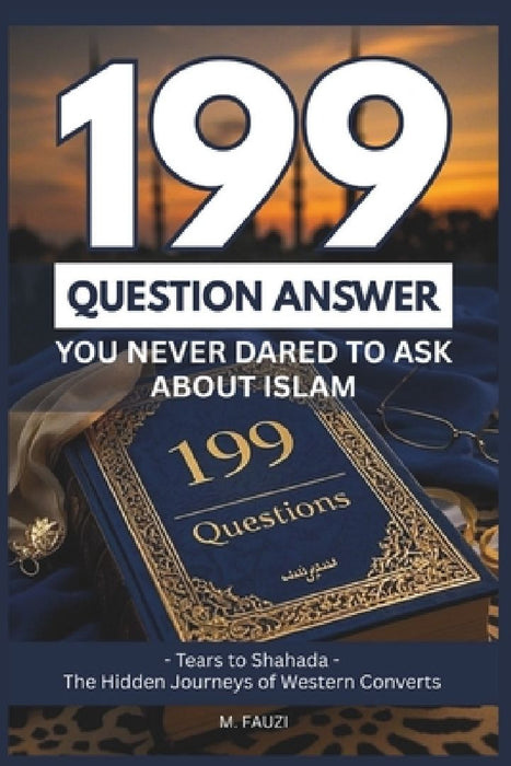 199 Questions You Never Dared To Ask About Islam: Tears to Shahada - The Hidden Journeys of Western Converts by Mohamad Fauzi
