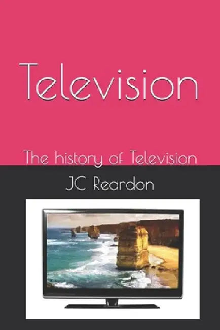 Television: The history of Television by Jc Reardon