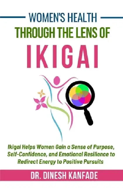 Women's Health Through The Lens of Ikigai: Ikigai Helps Women Gain a Sense of Purpose, Self-Confidence, and Emotional Resilience to Redirect Energy to by Dinesh Kanfade
