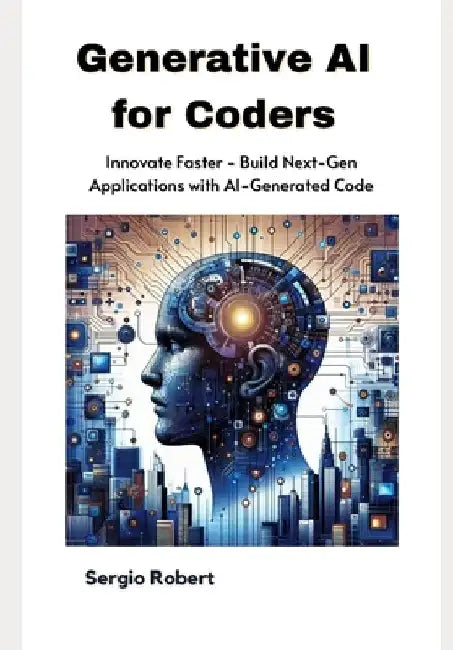 Generative AI for Coders: Innovate Faster - Build Next-Gen Applications with AI-Generated Code by Sergio Robert
