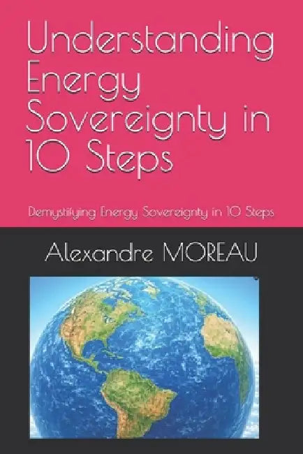 Understanding Energy Sovereignty in 10 Steps: Demystifying Energy Sovereignty in 10 Steps by Alexandre Moreau