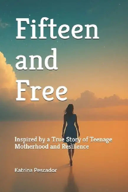 Fifteen and Free: Inspired by a True Story of Teenage Motherhood and Resilience by Katrina Pescador