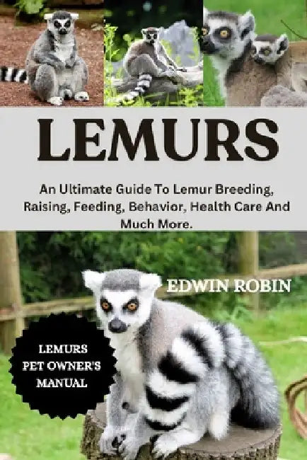 Lemurs: An Ultimate Guide To Lemur Breeding, Raising, Feeding, Behavior, Health Care And Much More. by Edwin Robin