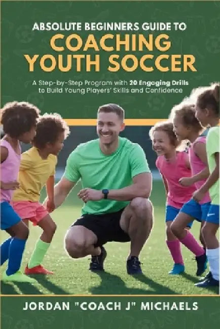 Absolute Beginners Guide to Coaching Youth Soccer: A Step-by-Step Program with 20 Engaging Drills to Build Young Players' Skills and Confidence by Jordan Michaels