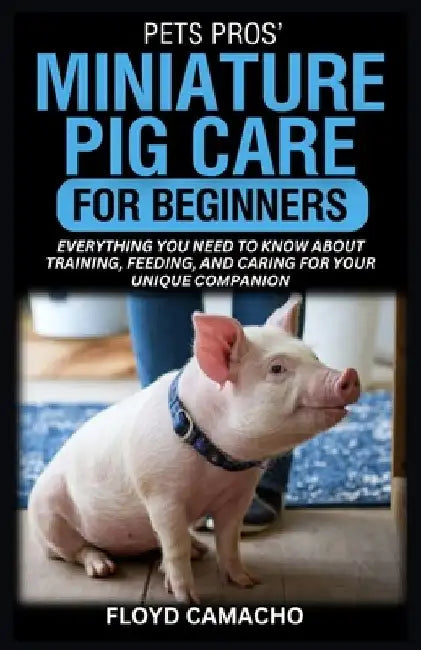PetsPros' Miniature Pig Care for Beginners: Everything You Need to Know About Training, Feeding, and Caring for Your Unique Companion by Floyd Camacho
