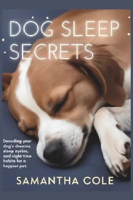 Dog Sleep Secrets: Decoding Your Dog's Dreams, Sleep Cycles, and Night Time Habits for a Happier Pet by Samantha Cole