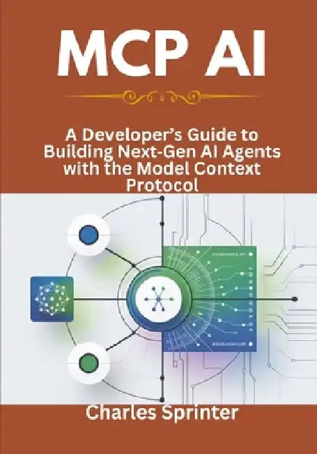 MCP AI: A Developer's Guide to Building NextGen AI Agents with the Model Context Protocol by Charles Sprinter