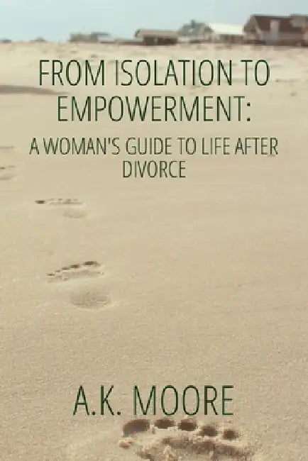 From Isolation to Empowerment: A Woman's Guide to Life After Divorce by A. K. Moore