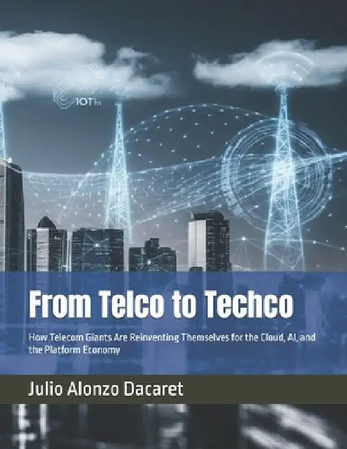 From Telco to Techco: How Telecom Giants Are Reinventing Themselves for the Cloud, AI, and the Platform Economy by Julio Alonzo Dacaret