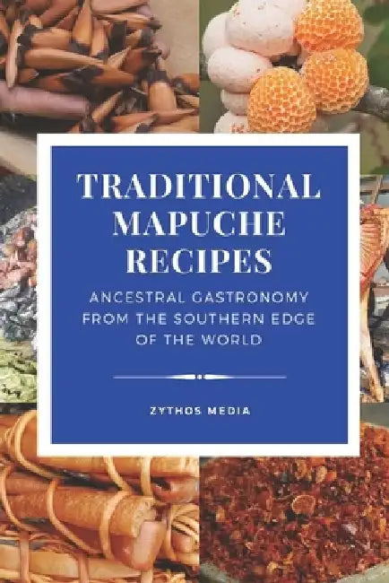 Traditional Mapuche Food Recipes: Ancestral Gastronomy from the Southern Edge of the World by Carlos Uhart M.