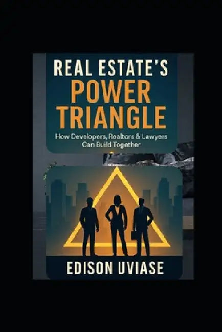 Real Estate's Power Triangle: How Developers, Realtors & Lawyers Can Win Together by Edison Uviase