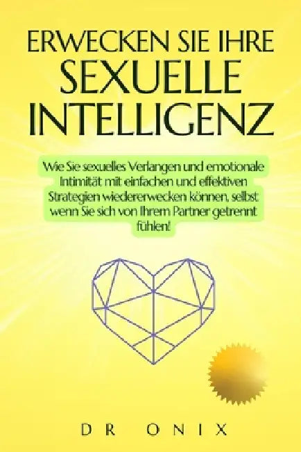 Erwecken Sie Ihre Sexuelle Intelligenz: Wie Sie sexuelles Verlangen und emotionale Intimität mit einfachen und effektiven Strategien wiedererwecken kö by Onix, Onix