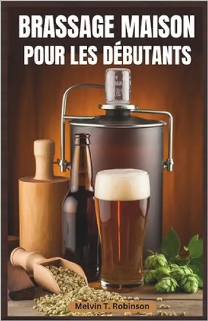 Brassage Maison Pour Les Débutants: Le guide ultime du débutant pour brasser une bière délicieuse avec des recettes faciles et des conseils d'experts by T. Robinson, Melvin