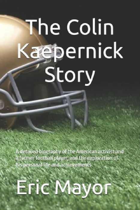 The Colin Kaepernick Story: A detailed biography of the American activist and a former football player, and the exploration of his personal life and a by Eric Mayor
