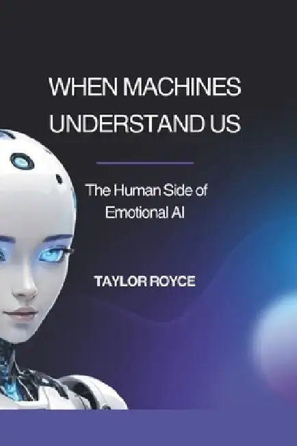 When Machines Understand Us: The Human Side of Emotional AI by Taylor Royce