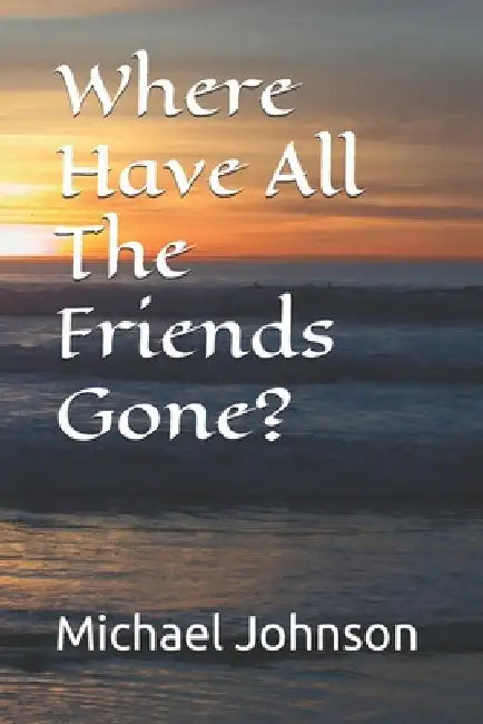 Where Have All The Friends Gone? by Michael E. Johnson I.