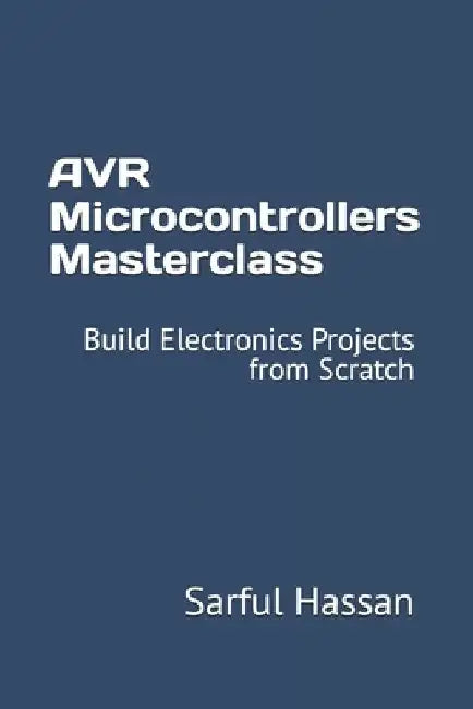 AVR Microcontrollers Masterclass: Build Electronics Projects from Scratch by Sarful Hassan