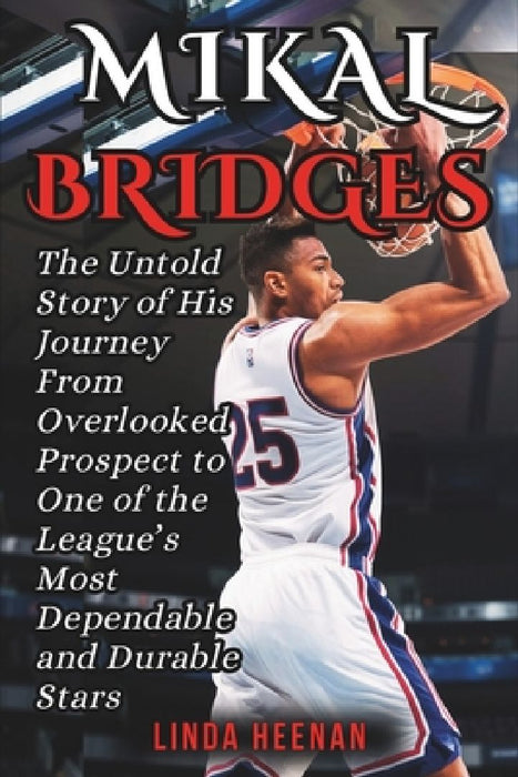 Mikal Bridges Biography: The Untold Story of His Journey From Overlooked Prospect to One of the League's Most Dependable and Durable Stars by Linda Heenan