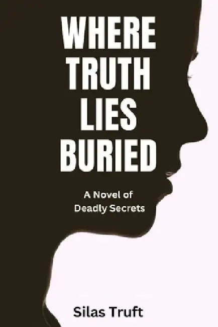 Where Truth Lies Buried: A Novel of Deadly Secret by Silas Truft
