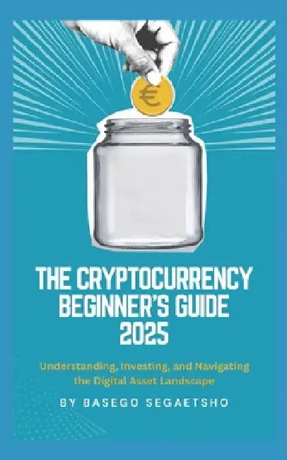 The Cryptocurrency Beginner's Guide 2025: Understanding, Investing, and Navigating the Digital Asset Landscape by Basego Segaetsho