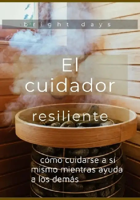 El cuidador resiliente: cómo cuidarse a sí mismo mientras ayuda a los demás by Bright Days