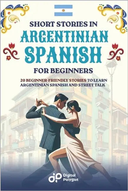 Short Stories in Argentinian Spanish for Beginners: 20 Beginner-Friendly Stories to Learn Argentinian Spanish and Street Talk by Polyglot, Digital