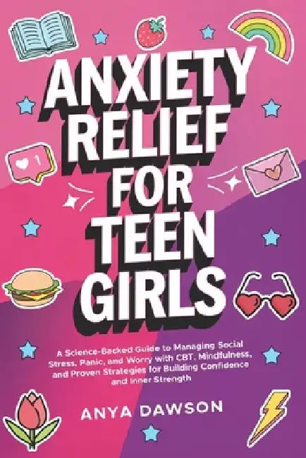 Anxiety Relief for Teen Girls: A Science-Backed Guide to Managing Social Stress, Panic, and Worry With CBT, Mindfulness, and Proven Strategies for Bui by Anya Dawson