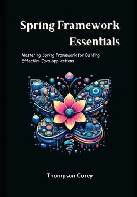 Spring Framework Essentials: Mastering Spring Framework for Building Effective Java Applications by Thompson Carey