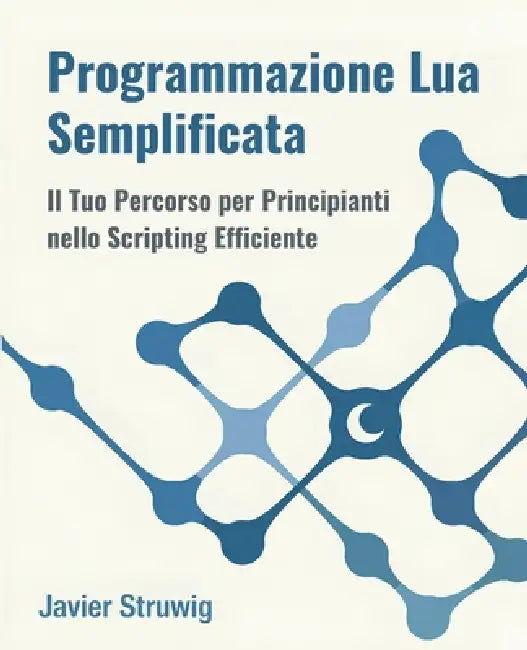 Programmazione Lua Semplificata: Il Tuo Percorso per Principianti nello Scripting Efficiente by Javier Struwig
