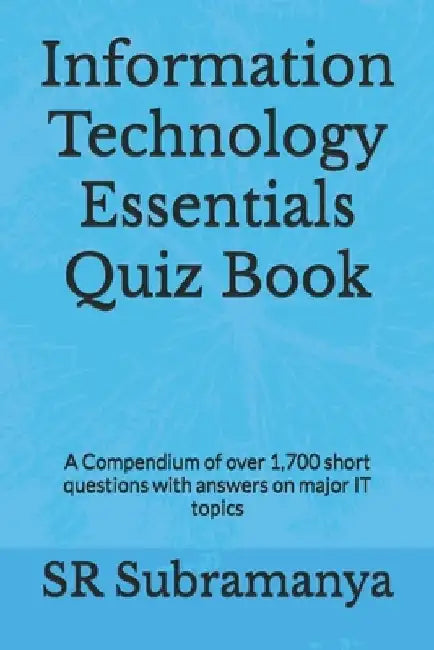 Information Technology Essentials Quiz Book: A Compendium of over 1,700 short questions with answers on major IT topics by Sr. Subramanya