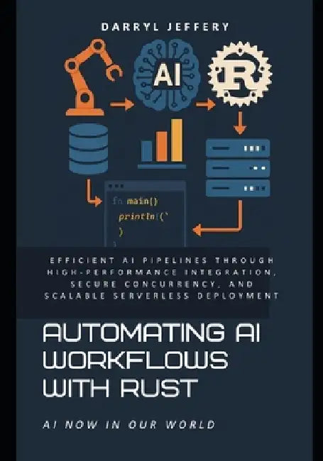 Automating AI Workflows with Rust: Efficient AI Pipelines Through High-Performance Integration, Secure Concurrency, and Scalable Serverless Deployment by Darryl Jeffery